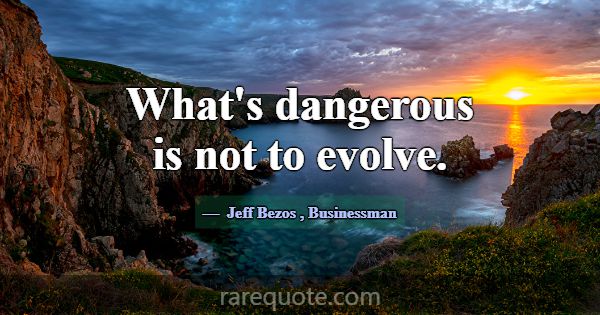 What's dangerous is not to evolve.... -Jeff Bezos