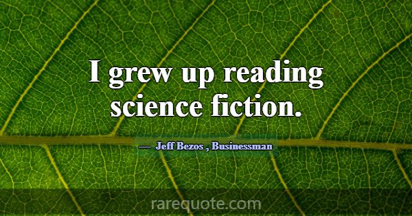 I grew up reading science fiction.... -Jeff Bezos