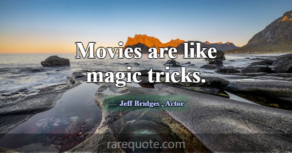 Movies are like magic tricks.... -Jeff Bridges