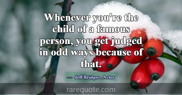 Whenever you're the child of a famous person, you ... -Jeff Bridges