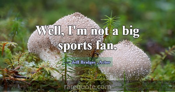 Well, I'm not a big sports fan.... -Jeff Bridges