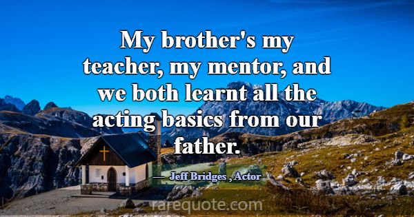 My brother's my teacher, my mentor, and we both le... -Jeff Bridges