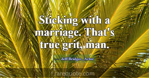 Sticking with a marriage. That's true grit, man.... -Jeff Bridges