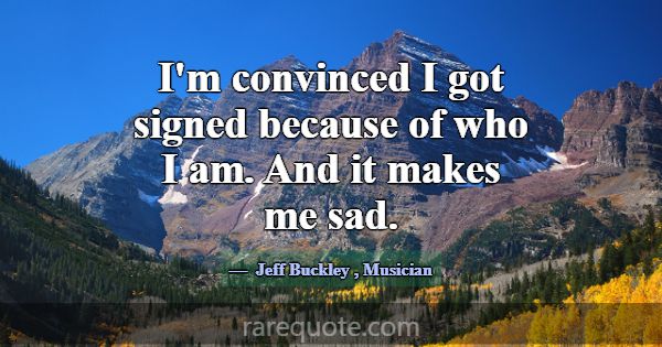 I'm convinced I got signed because of who I am. An... -Jeff Buckley