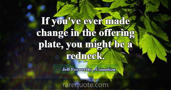 If you've ever made change in the offering plate, ... -Jeff Foxworthy