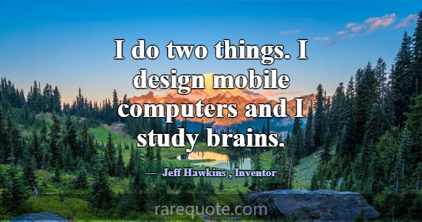 I do two things. I design mobile computers and I s... -Jeff Hawkins