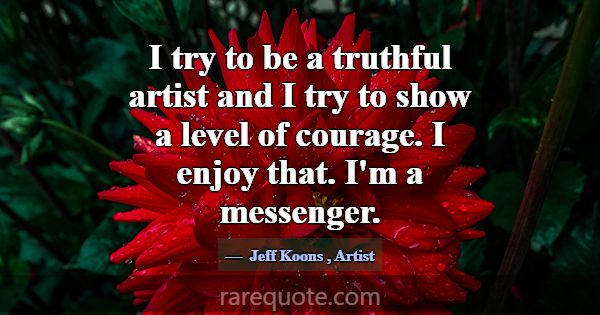 I try to be a truthful artist and I try to show a ... -Jeff Koons
