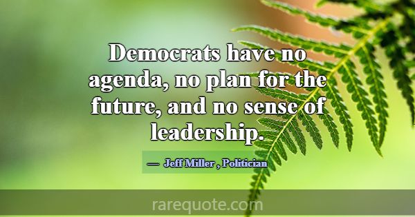 Democrats have no agenda, no plan for the future, ... -Jeff Miller