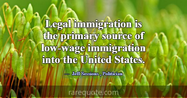 Legal immigration is the primary source of low-wag... -Jeff Sessions