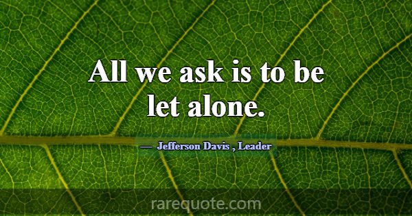All we ask is to be let alone.... -Jefferson Davis