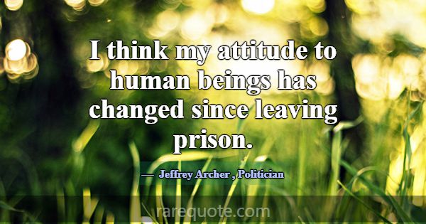 I think my attitude to human beings has changed si... -Jeffrey Archer