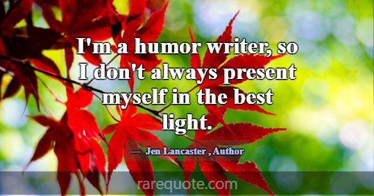 I'm a humor writer, so I don't always present myse... -Jen Lancaster