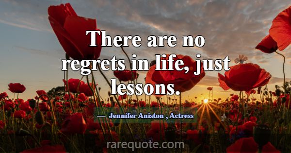 There are no regrets in life, just lessons.... -Jennifer Aniston