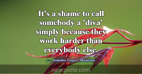 It's a shame to call somebody a 'diva' simply beca... -Jennifer Lopez