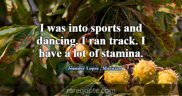 I was into sports and dancing. I ran track. I have... -Jennifer Lopez