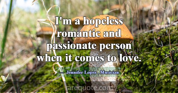 I'm a hopeless romantic and passionate person when... -Jennifer Lopez