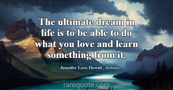The ultimate dream in life is to be able to do wha... -Jennifer Love Hewitt