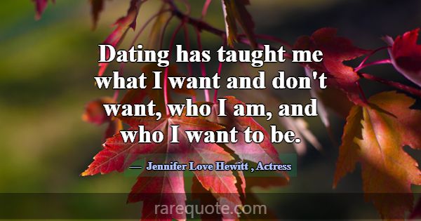 Dating has taught me what I want and don't want, w... -Jennifer Love Hewitt