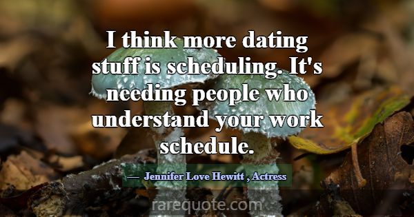 I think more dating stuff is scheduling. It's need... -Jennifer Love Hewitt