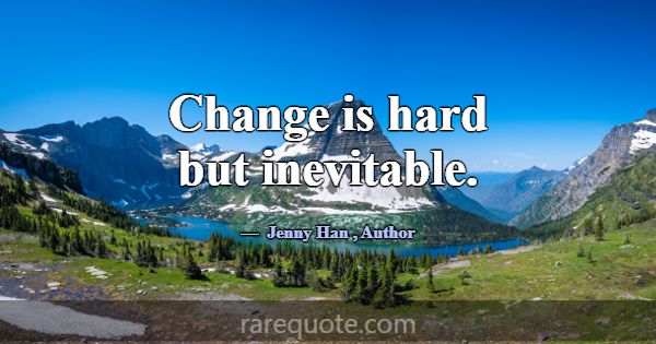 Change is hard but inevitable.... -Jenny Han
