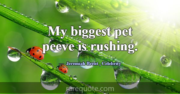 My biggest pet peeve is rushing.... -Jeremiah Brent