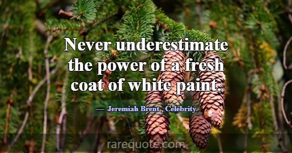 Never underestimate the power of a fresh coat of w... -Jeremiah Brent