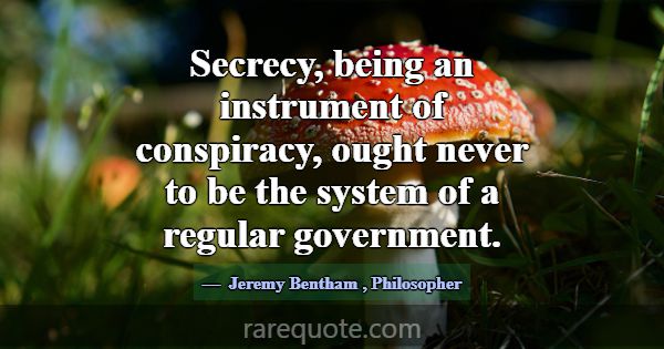 Secrecy, being an instrument of conspiracy, ought ... -Jeremy Bentham