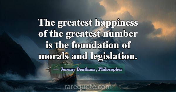 The greatest happiness of the greatest number is t... -Jeremy Bentham