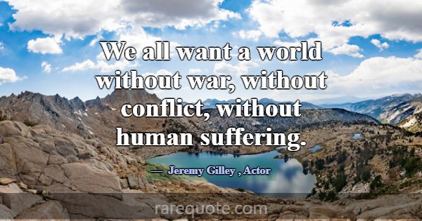 We all want a world without war, without conflict,... -Jeremy Gilley