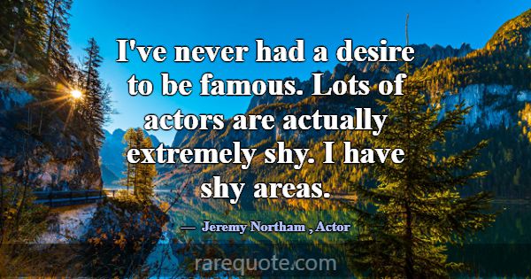 I've never had a desire to be famous. Lots of acto... -Jeremy Northam