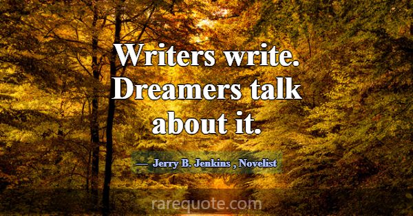 Writers write. Dreamers talk about it.... -Jerry B. Jenkins
