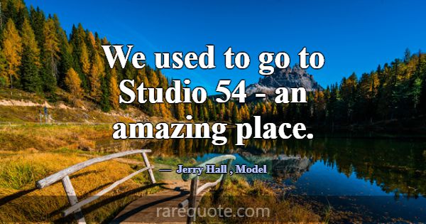 We used to go to Studio 54 - an amazing place.... -Jerry Hall