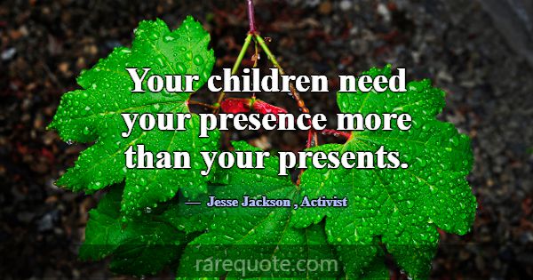 Your children need your presence more than your pr... -Jesse Jackson