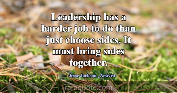 Leadership has a harder job to do than just choose... -Jesse Jackson