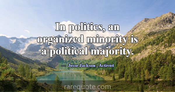In politics, an organized minority is a political ... -Jesse Jackson