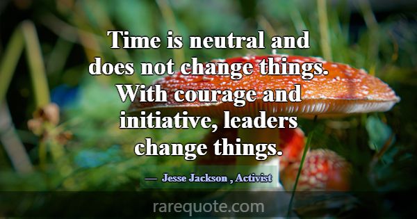 Time is neutral and does not change things. With c... -Jesse Jackson