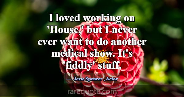I loved working on 'House,' but I never ever want ... -Jesse Spencer
