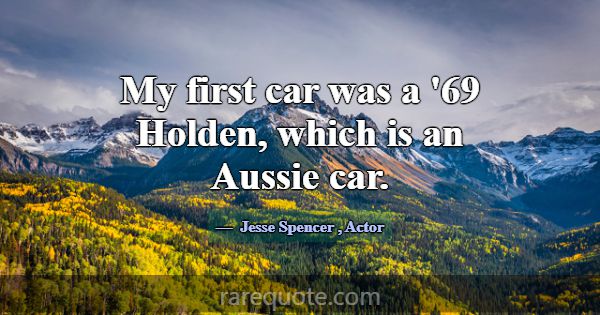 My first car was a '69 Holden, which is an Aussie ... -Jesse Spencer