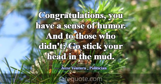 Congratulations, you have a sense of humor. And to... -Jesse Ventura