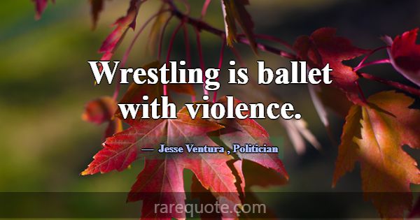 Wrestling is ballet with violence.... -Jesse Ventura