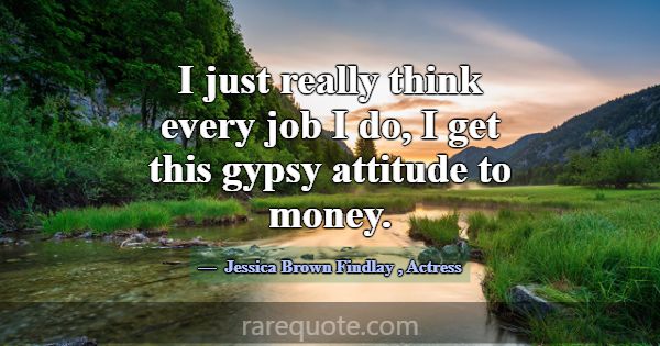 I just really think every job I do, I get this gyp... -Jessica Brown Findlay