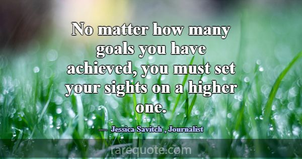 No matter how many goals you have achieved, you mu... -Jessica Savitch