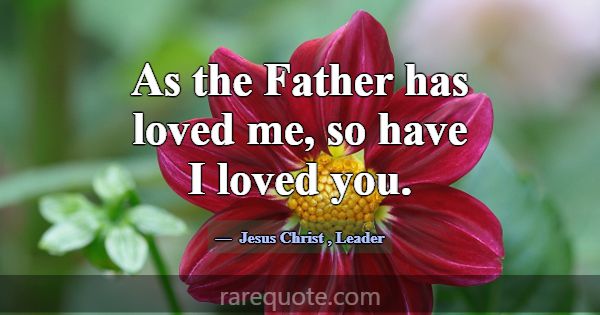As the Father has loved me, so have I loved you.... -Jesus Christ