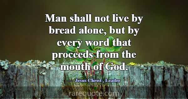 Man shall not live by bread alone, but by every wo... -Jesus Christ