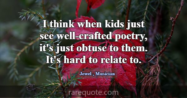 I think when kids just see well-crafted poetry, it... -Jewel