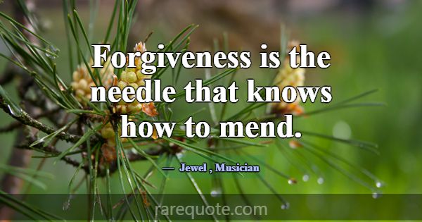 Forgiveness is the needle that knows how to mend.... -Jewel