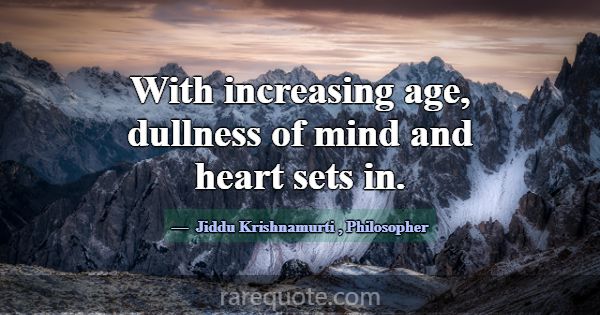 With increasing age, dullness of mind and heart se... -Jiddu Krishnamurti