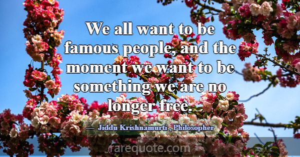 We all want to be famous people, and the moment we... -Jiddu Krishnamurti