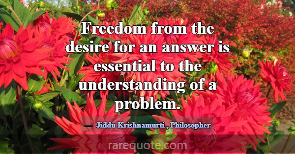 Freedom from the desire for an answer is essential... -Jiddu Krishnamurti