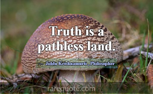 Truth is a pathless land.... -Jiddu Krishnamurti